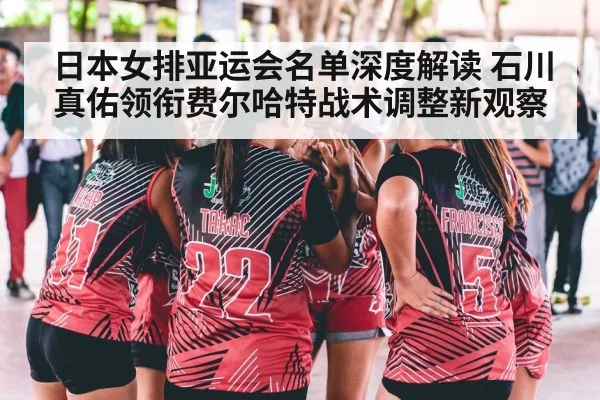 日本女排亚运会名单深度解读 石川真佑领衔费尔哈特战术调整新观察