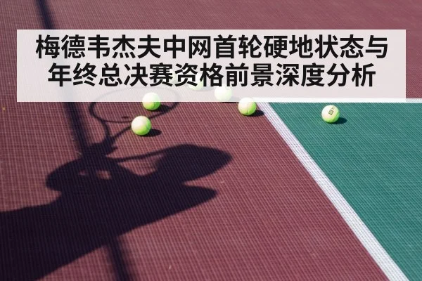 梅德韦杰夫中网首轮硬地状态与年终总决赛资格前景深度分析