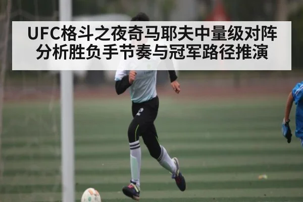 UFC格斗之夜奇马耶夫中量级对阵分析胜负手节奏与冠军路径推演