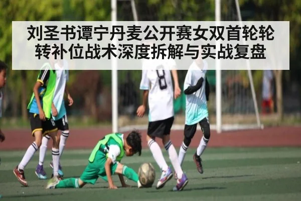刘圣书谭宁丹麦公开赛女双首轮轮转补位战术深度拆解与实战复盘