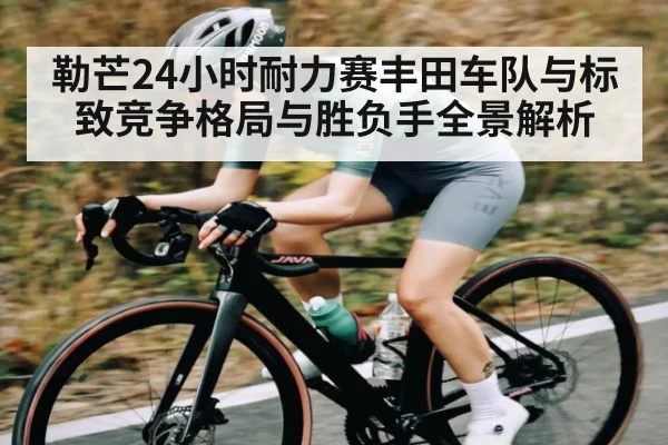 勒芒24小时耐力赛丰田车队与标致竞争格局与胜负手全景解析