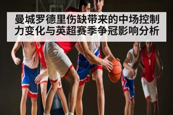 曼城罗德里伤缺带来的中场控制力变化与英超赛季争冠影响分析