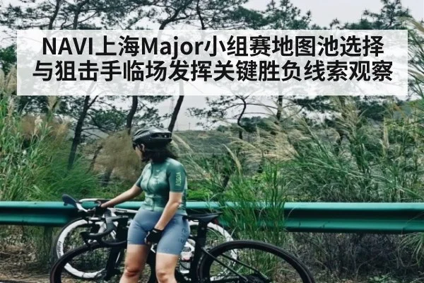 NAVI上海Major小组赛地图池选择与狙击手临场发挥关键胜负线索观察