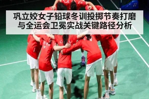 巩立姣女子铅球冬训投掷节奏打磨与全运会卫冕实战关键路径分析